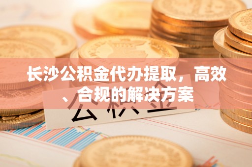 翼城长沙公积金代办提取，高效、合规的解决方案