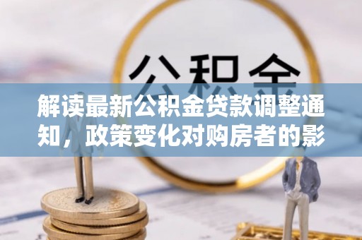 翼城解读最新公积金贷款调整通知，政策变化对购房者的影响