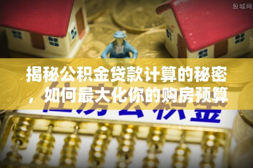 翼城揭秘公积金贷款计算的秘密，如何最大化你的购房预算