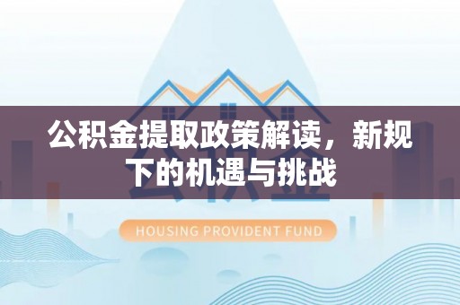 翼城公积金提取政策解读，新规下的机遇与挑战