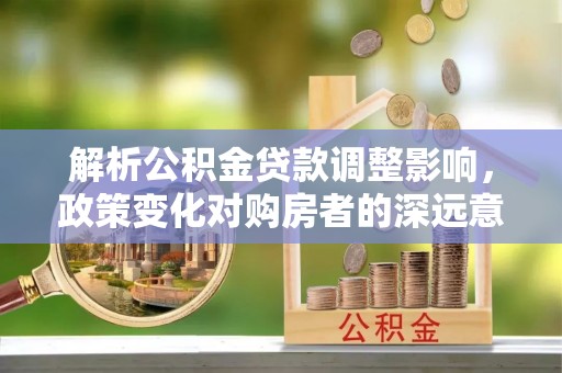 翼城解析公积金贷款调整影响，政策变化对购房者的深远意义