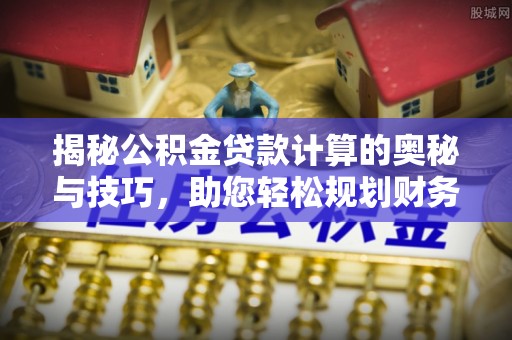 翼城揭秘公积金贷款计算的奥秘与技巧，助您轻松规划财务未来