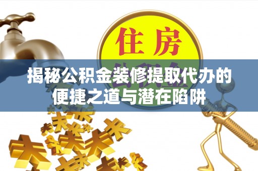 翼城揭秘公积金装修提取代办的便捷之道与潜在陷阱