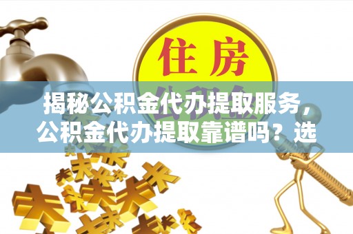翼城揭秘公积金代办提取服务，公积金代办提取靠谱吗？选择需谨慎