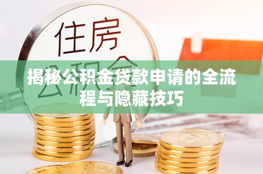 翼城揭秘公积金贷款申请的全流程与隐藏技巧