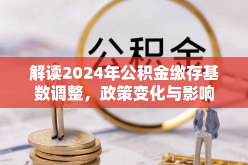 翼城解读2024年公积金缴存基数调整，政策变化与影响