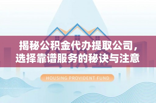 翼城揭秘公积金代办提取公司，选择靠谱服务的秘诀与注意事项