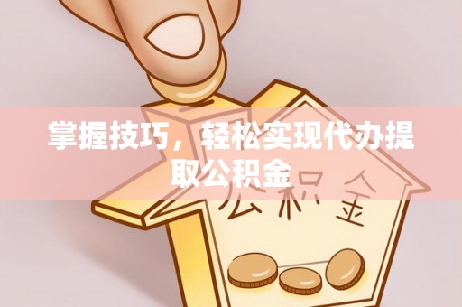 翼城掌握技巧，轻松实现代办提取公积金