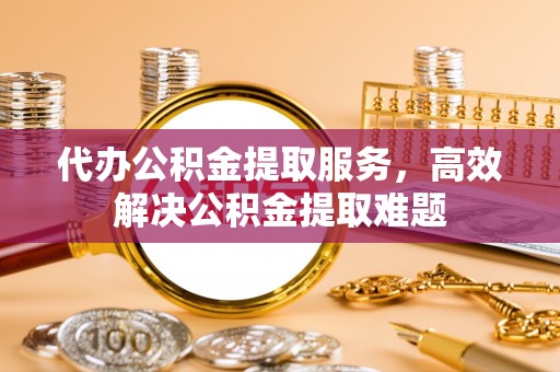 翼城代办公积金提取服务，高效解决公积金提取难题