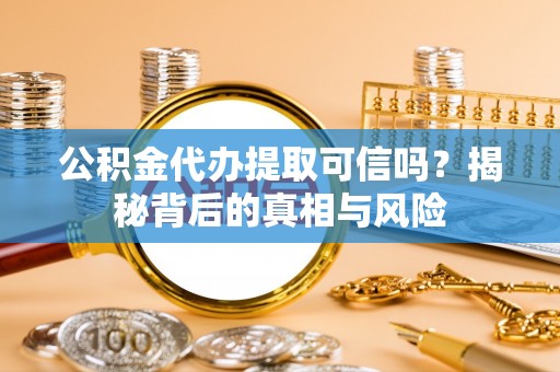 翼城公积金代办提取可信吗？揭秘背后的真相与风险