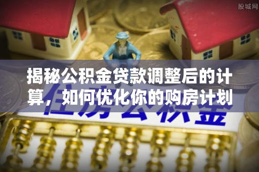 翼城揭秘公积金贷款调整后的计算，如何优化你的购房计划