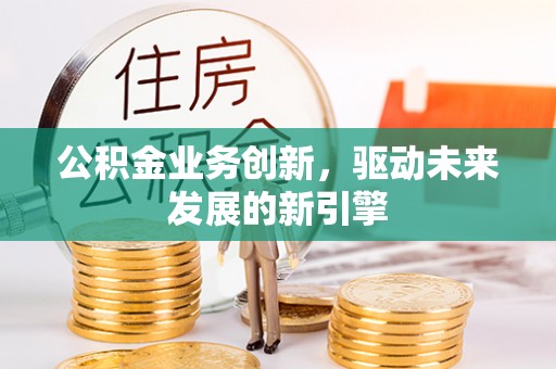 翼城公积金业务创新，驱动未来发展的新引擎