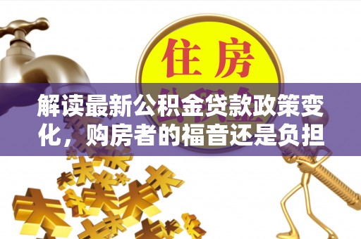 翼城解读最新公积金贷款政策变化，购房者的福音还是负担？