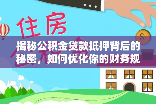 翼城揭秘公积金贷款抵押背后的秘密，如何优化你的财务规划