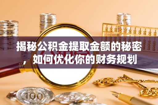 翼城揭秘公积金提取金额的秘密，如何优化你的财务规划