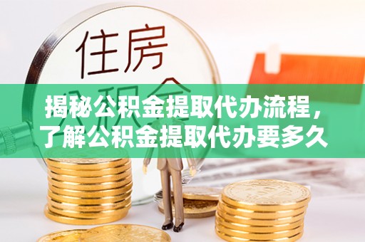 翼城揭秘公积金提取代办流程，了解公积金提取代办要多久的关键因素