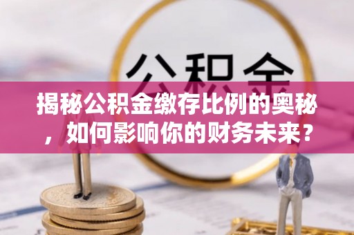翼城揭秘公积金缴存比例的奥秘，如何影响你的财务未来？