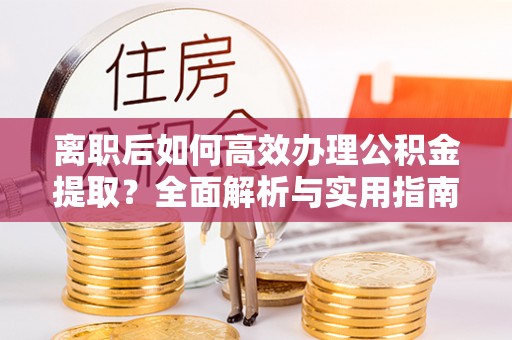 翼城离职后如何高效办理公积金提取？全面解析与实用指南