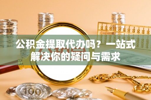 翼城公积金提取代办吗？一站式解决你的疑问与需求