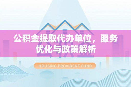 翼城公积金提取代办单位，服务优化与政策解析