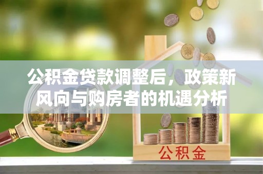 翼城公积金贷款调整后，政策新风向与购房者的机遇分析
