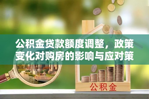 翼城公积金贷款额度调整，政策变化对购房的影响与应对策略