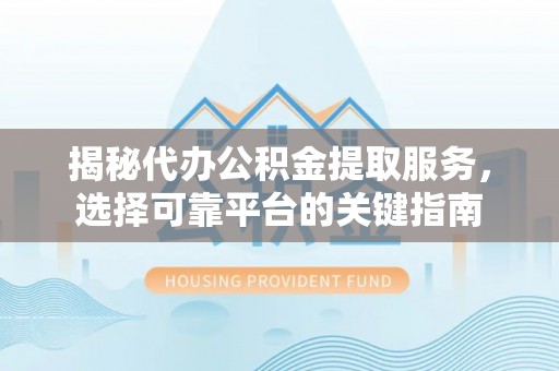 翼城揭秘代办公积金提取服务，选择可靠平台的关键指南