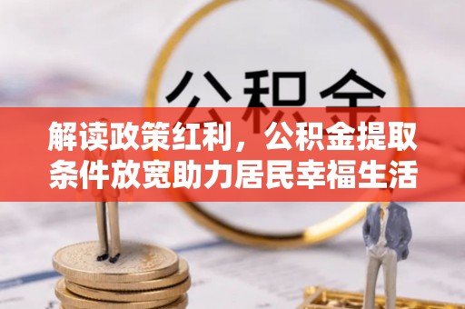 翼城解读政策红利，公积金提取条件放宽助力居民幸福生活