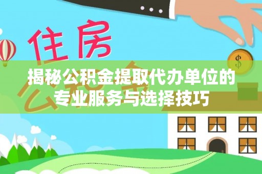 翼城揭秘公积金提取代办单位的专业服务与选择技巧
