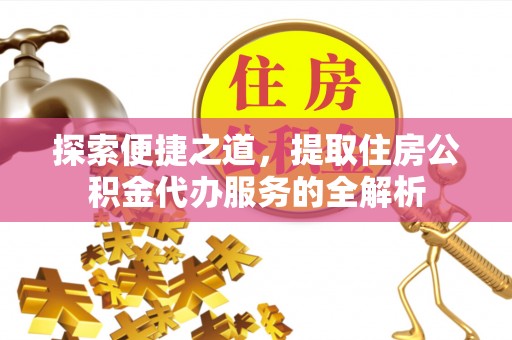 翼城探索便捷之道，提取住房公积金代办服务的全解析