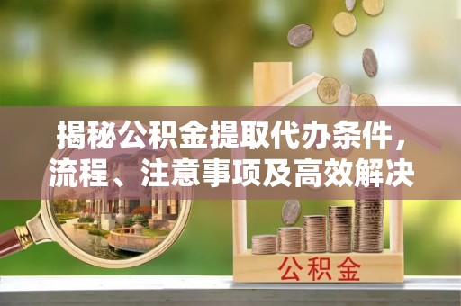 翼城揭秘公积金提取代办条件，流程、注意事项及高效解决方案