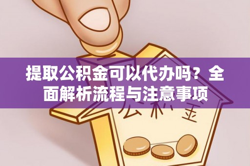 翼城提取公积金可以代办吗？全面解析流程与注意事项