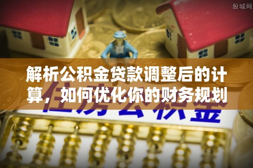 翼城解析公积金贷款调整后的计算，如何优化你的财务规划