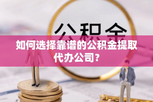 翼城如何选择靠谱的公积金提取代办公司？