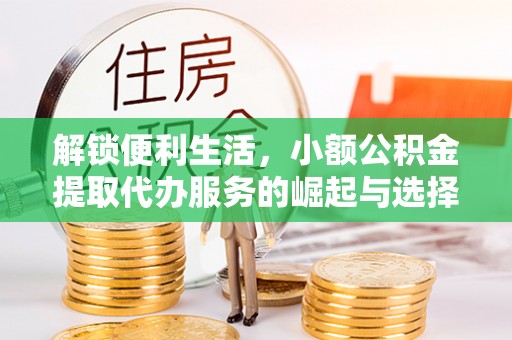 翼城解锁便利生活，小额公积金提取代办服务的崛起与选择