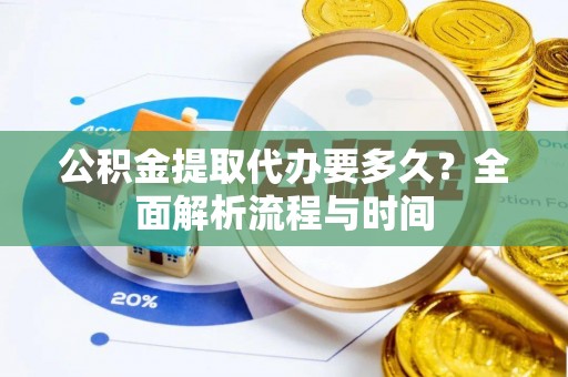 翼城公积金提取代办要多久？全面解析流程与时间