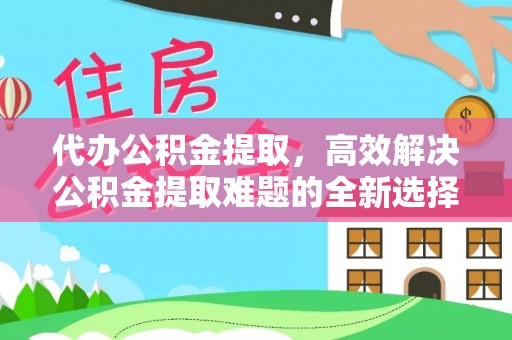 翼城代办公积金提取，高效解决公积金提取难题的全新选择