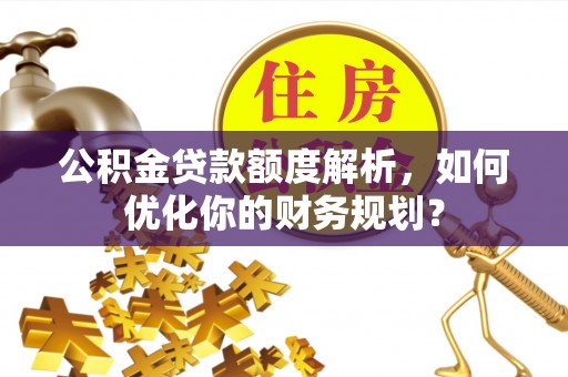 翼城公积金贷款额度解析，如何优化你的财务规划？