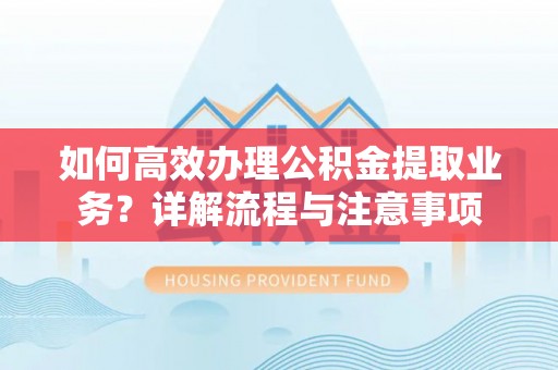 翼城如何高效办理公积金提取业务？详解流程与注意事项