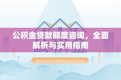 翼城公积金贷款额度咨询，全面解析与实用指南