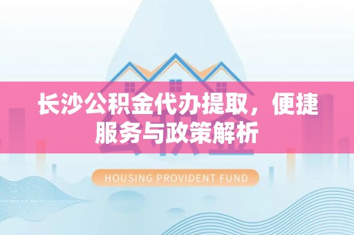 翼城长沙公积金代办提取，便捷服务与政策解析