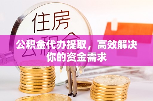 翼城公积金代办提取，高效解决你的资金需求