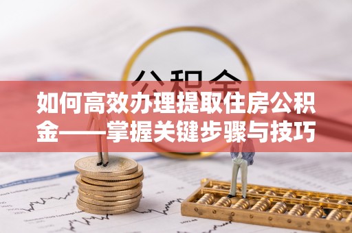 翼城如何高效办理提取住房公积金——掌握关键步骤与技巧