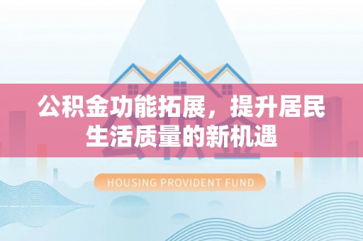 翼城公积金功能拓展，提升居民生活质量的新机遇