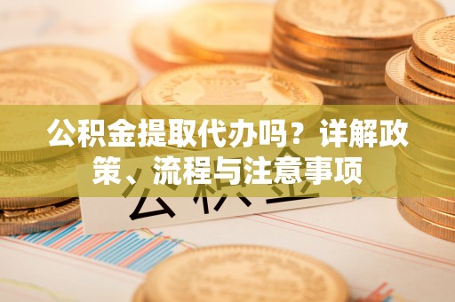 翼城公积金提取代办吗？详解政策、流程与注意事项