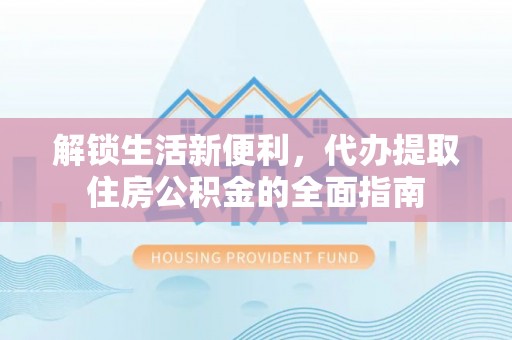 翼城解锁生活新便利，代办提取住房公积金的全面指南