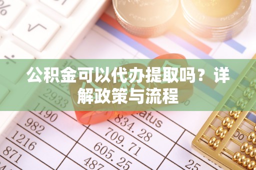 翼城公积金可以代办提取吗？详解政策与流程