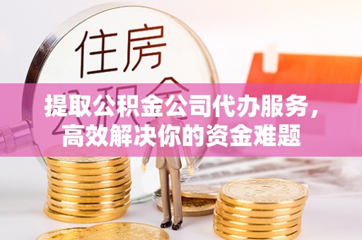 翼城提取公积金公司代办服务，高效解决你的资金难题