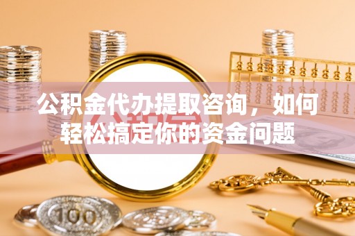 翼城公积金代办提取咨询，如何轻松搞定你的资金问题