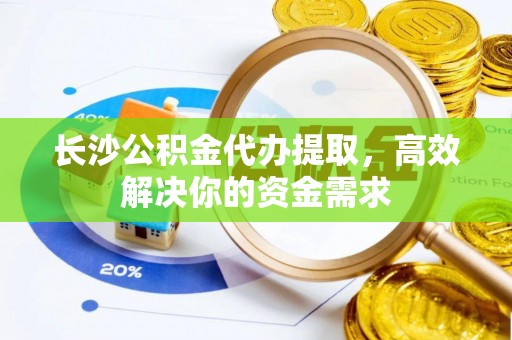 翼城长沙公积金代办提取，高效解决你的资金需求